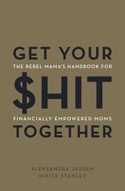 Get your $hit together : the rebel mama's handbook for financially empowered moms cover image
