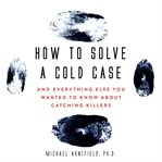 How to solve a cold case : and everything else you wanted to know about catching killers cover image