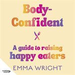 Body-Confident : A modern and practical guide to raising happy eaters cover image