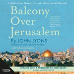 Balcony Over Jerusalem : A Middle East Memoir - Israel, Palestine and Beyond cover image