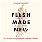 Flesh made new : the unnatural history and broken promise of stem cells cover image