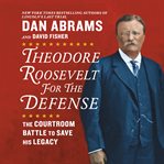 Theodore Roosevelt for the Defense : The Courtroom Battles to Save His Legacy cover image