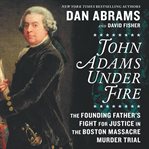 John Adams under fire : the founding father's fight for justice in the Boston Massacre murder trial