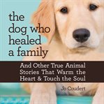 The dog who healed a family : and other true animal stories that warm the heart and touch the soul cover image