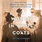 Women in White Coats : How the First Women Doctors Changed the World of Medicine cover image