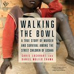 Walking the Bowl : A True Story of Murder and Survival Among the Street Children of Lusaka cover image