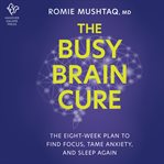 The Busy Brain Cure : Heal Anxiety, Adult-Onset Attention Deficit, and Insomnia So You Can Focus, Sleep, and Optimize Perf cover image
