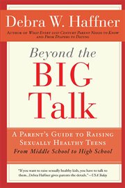 Beyond the big talk : every parent's guide to raising sexually healthy teens--from middle school to high school, and beyond cover image
