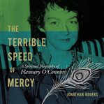 The terrible speed of mercy : A Spiritual Biography of Flannery O'Connor cover image