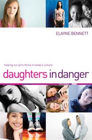 Daughters in danger : helping our girls thrive in today's culture cover image