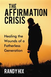 The affirmation crisis : healing the wounds of a fatherless generation cover image