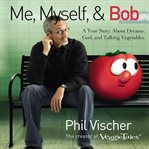 Me, Myself, and Bob : A True Story About Dreams, God, and Talking Vegetables cover image
