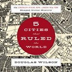 Five Cities that Ruled the World : How  Jerusalem, Athens, Rome, London, and New York Shaped Global History cover image