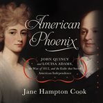 American Phoenix : John Quincy and Louisa Adams, the War of 1812, and the Exile that Saved American Independence cover image