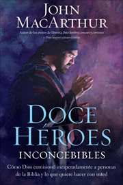 Doce heroes inconcebibles : cómo comisionó Dios a personas impensadas en la Biblia y lo que quiere hacer con usted cover image