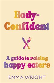 Body-Confident : A Modern and Practical Guide to Raising Happy Eaters cover image