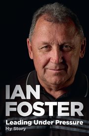 Leading Under Pressure : The Inside Story Of Ian Foster's All Blacks For Fans Of Legacy And The Art Of Winning cover image