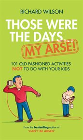 Those were the days-- my arse! : 101 old fashioned activities not to do with your kids cover image