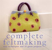 Complete Feltmaking : Easy techniques and 25 great projects cover image