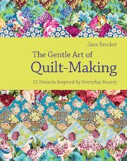 The Gentle Art of Quilt-Making: 15 Projects Inspired by Everyday Beauty : Making cover image
