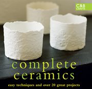 Complete ceramics : easy techniques and over 20 great projects cover image