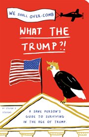What the Trump?! : a Sane Person's Guide to Surviving in the Age of Trump cover image