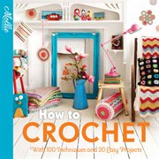 How to crochet : with 100 techniques and 15 easy projects cover image