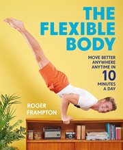 The Flexible Body: Move Better Anywhere, Anytime in 10 Minutes a Day : Move Better Anywhere, Anytime in 10 Minutes a Day cover image