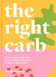 The Right Carb: How to enjoy carbs with over 50 simple, nutritious recipes for good health cover image