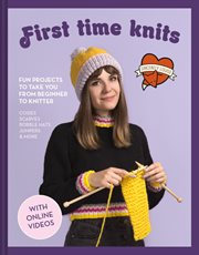 First Time Knits: Fun Projects to Take You from Beginner to Knitter : Fun Projects to Take You from Beginner to Knitter cover image