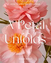A Petal Unfolds: How to Make Paper Flowers : How to Make Paper Flowers cover image