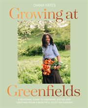 Growing at Greenfields : A Seasonal Guide to Growing, Eating and Creating From a Beautiful Scottis cover image