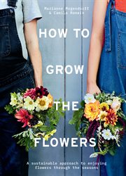 How to Grow the Flowers : A Sustainable Approach to Enjoying Flowers Through the Seasons cover image