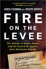 Fire on the Levee : The Murder of Henry Glover and the Pursuit of Justice after Hurricane Katrina cover image