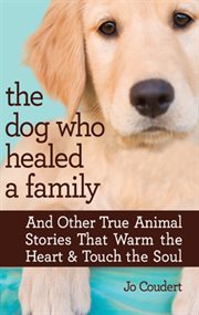 The dog who healed a family : and other true animal stories that warm the heart & touch the soul cover image