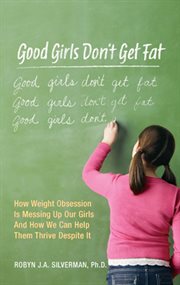 Good girls don't get fat : how weight obsession is screwing up our girls and what we can do to help them thrive despite it cover image