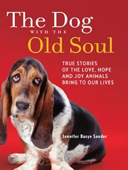 The dog with the old soul : true stories of the love, hope, and joy animals bring to our lives cover image