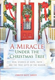 A miracle under the Christmas tree : real stories of hope, faith and the true gifts of the season cover image