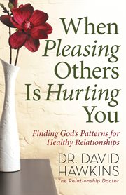When pleasing others is hurting you : finding God's patterns for healthy relationships cover image