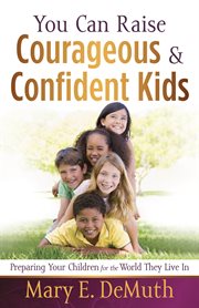You can raise courageous & confident kids : [preparing your children for the world they live in] cover image