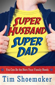 Super husband, super dad : you can be the hero your family needs cover image