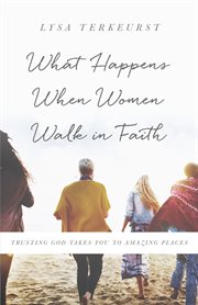 WHAT HAPPENS WHEN WOMEN WALK IN FAITH : trusting god takes you to amazing places cover image