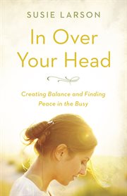 In over your head : [creating balance and finding peace in the busy] cover image