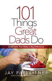 101 things great dads do : small acts that make a big difference cover image