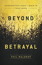 Beyond betrayal : overcome past hurts and begin to trust again cover image