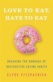 Love to Eat, Hate to Eat : Breaking the Bondage of Destructive Eating Habits cover image