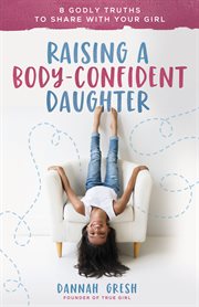 Raising a body-confident daughter. 8 Godly Truths to Share with Your Girl cover image