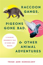 Raccoon gangs, pigeons gone bad, and other animal adventures : a wildlife rehabber's tale of birds and beasts cover image