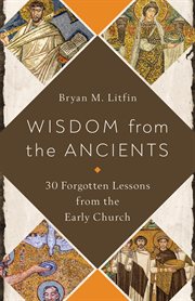 Wisdom from the ancients : 30 forgotten lessons from the early church cover image