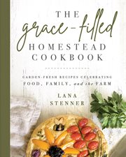 The Grace : Filled Homestead Cookbook. Garden-Fresh Recipes Celebrating Food, Family, and the Farm cover image